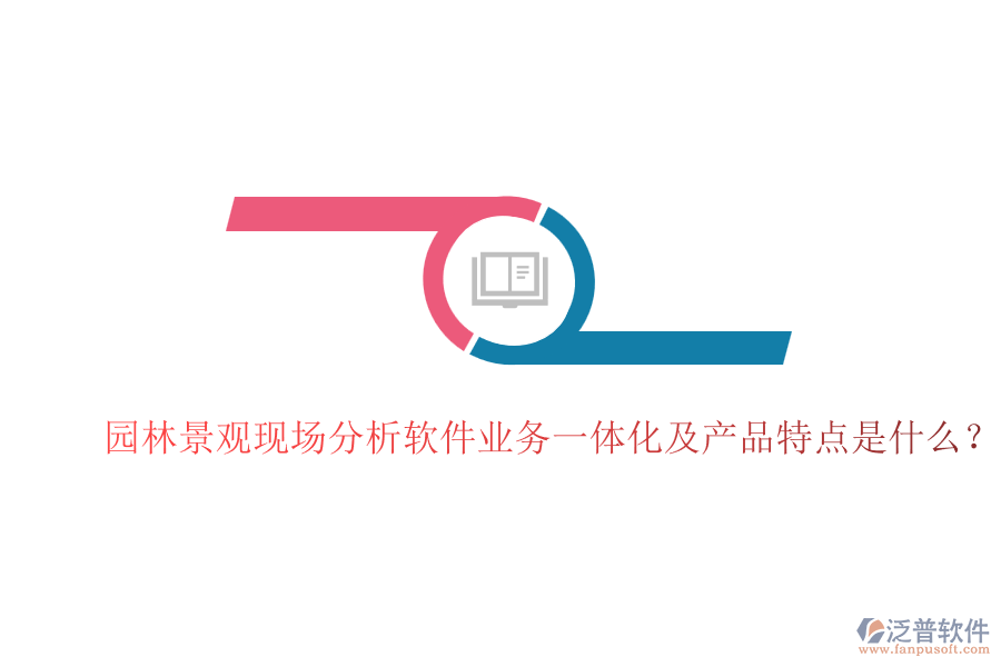 園林景觀現(xiàn)場分析軟件業(yè)務(wù)一體化及產(chǎn)品特點(diǎn)是什么？