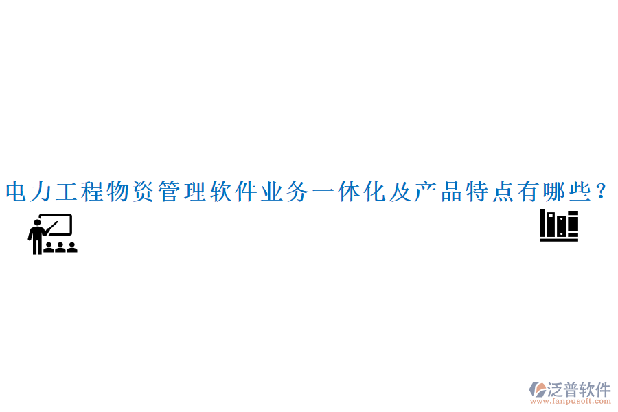 電力工程物資管理軟件業(yè)務(wù)一體化及產(chǎn)品特點有哪些？