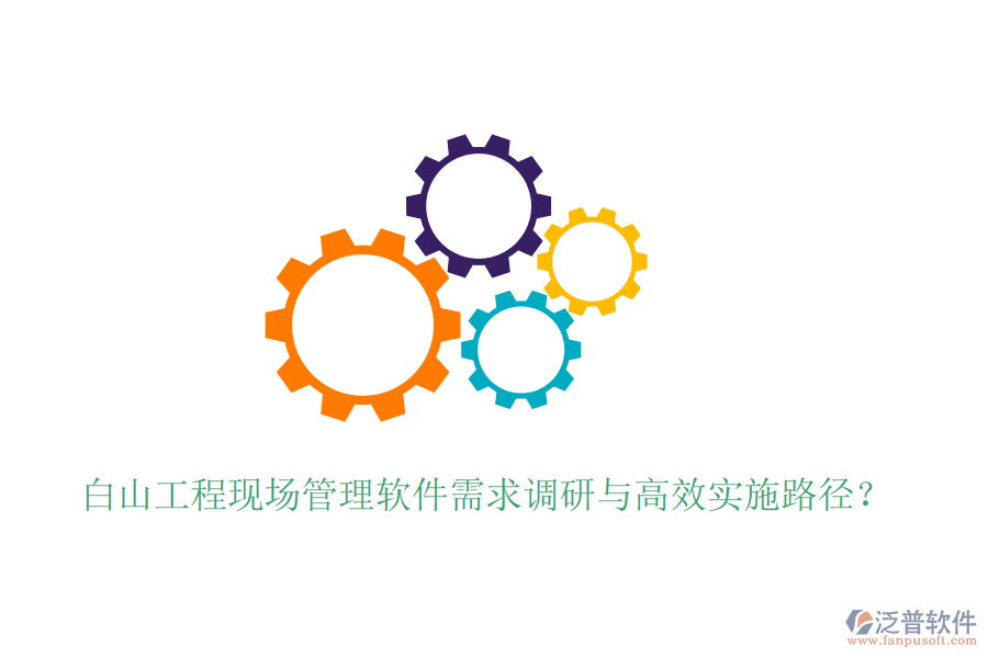 白山工程現(xiàn)場(chǎng)管理軟件需求調(diào)研與高效實(shí)施路徑？