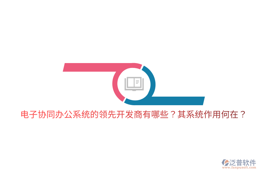  電子協(xié)同辦公系統(tǒng)的領(lǐng)先開發(fā)商有哪些？其系統(tǒng)作用何在？