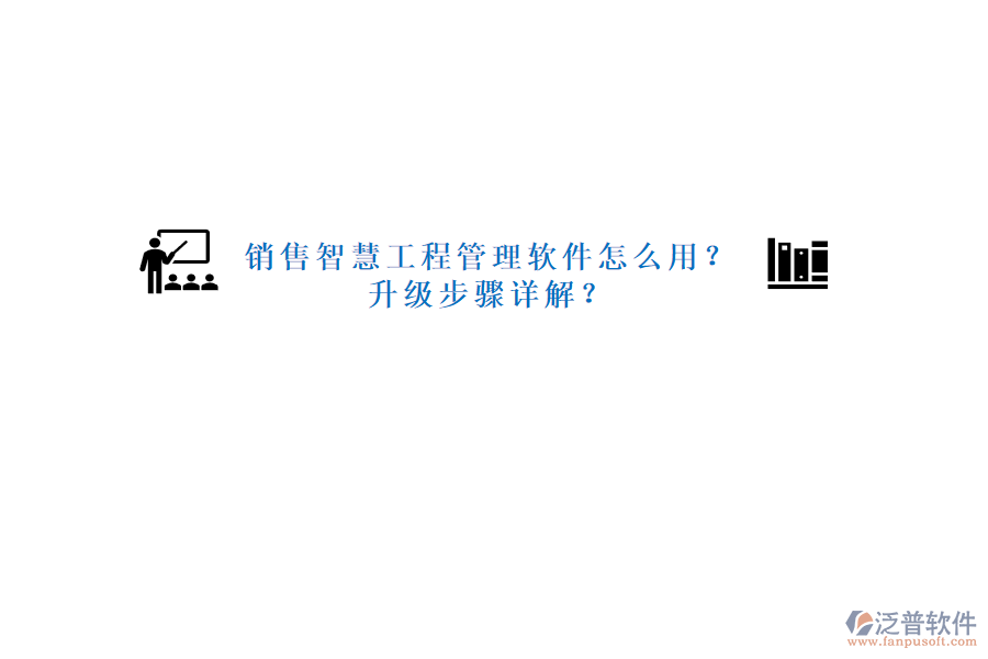銷(xiāo)售智慧工程管理軟件怎么用?升級(jí)步驟詳解?