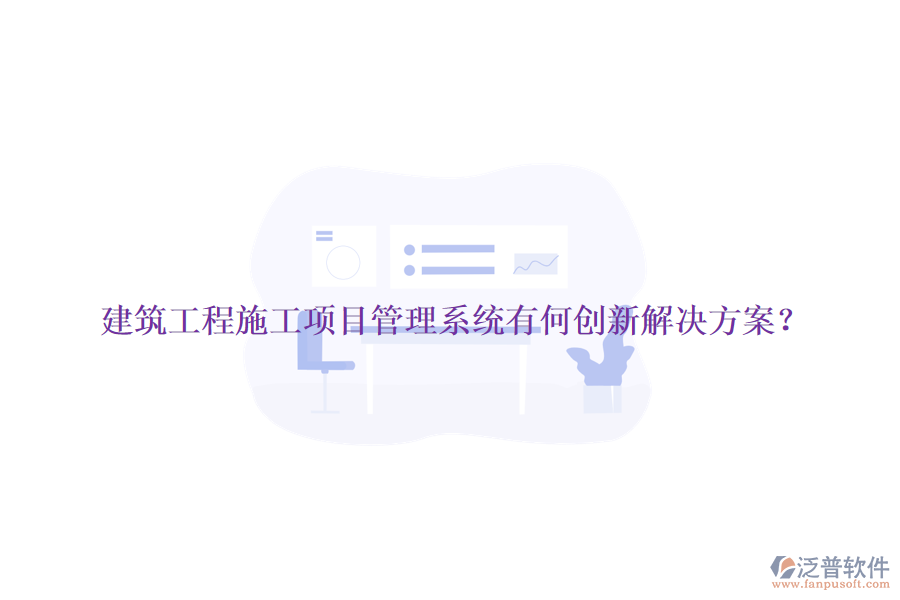 建筑工程施工項(xiàng)目管理系統(tǒng)有何創(chuàng)新解決方案?