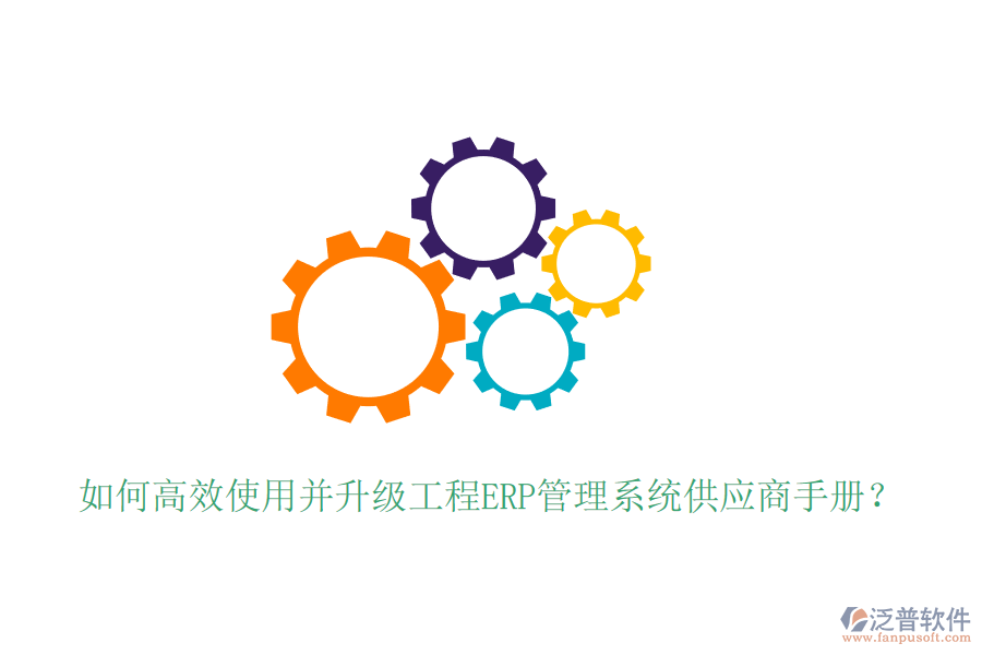 如何高效使用并升級(jí)工程ERP管理系統(tǒng)供應(yīng)商手冊(cè)?