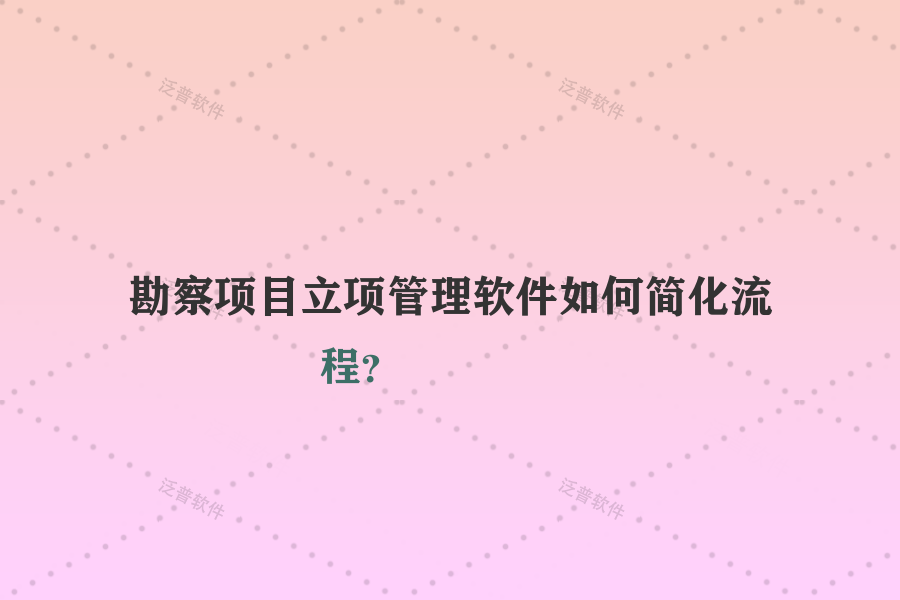 勘察項目立項管理軟件如何簡化流程？