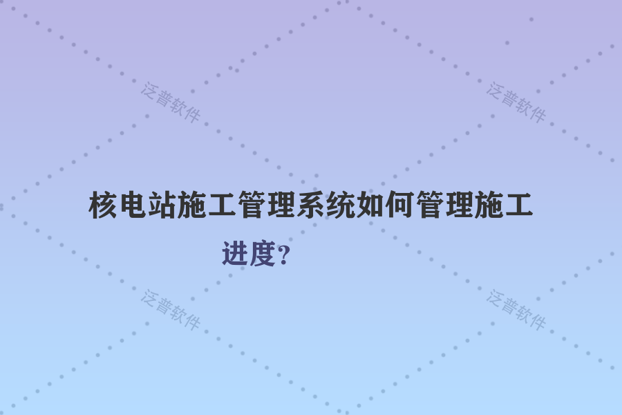 核電站施工管理系統(tǒng)如何管理施工進(jìn)度？