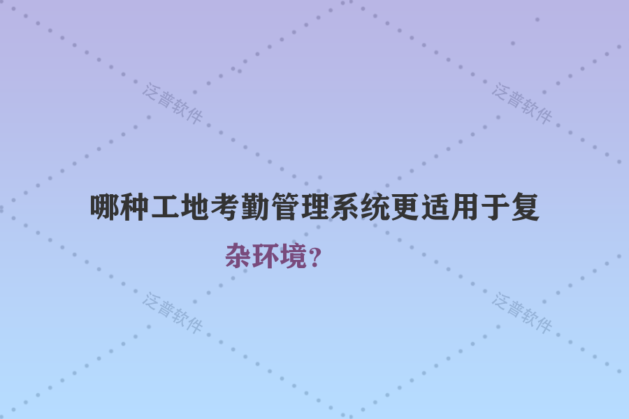 哪種工地考勤管理系統(tǒng)更適用于復雜環(huán)境？