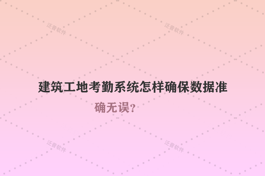 建筑工地考勤系統(tǒng)怎樣確保數(shù)據(jù)準確無誤？