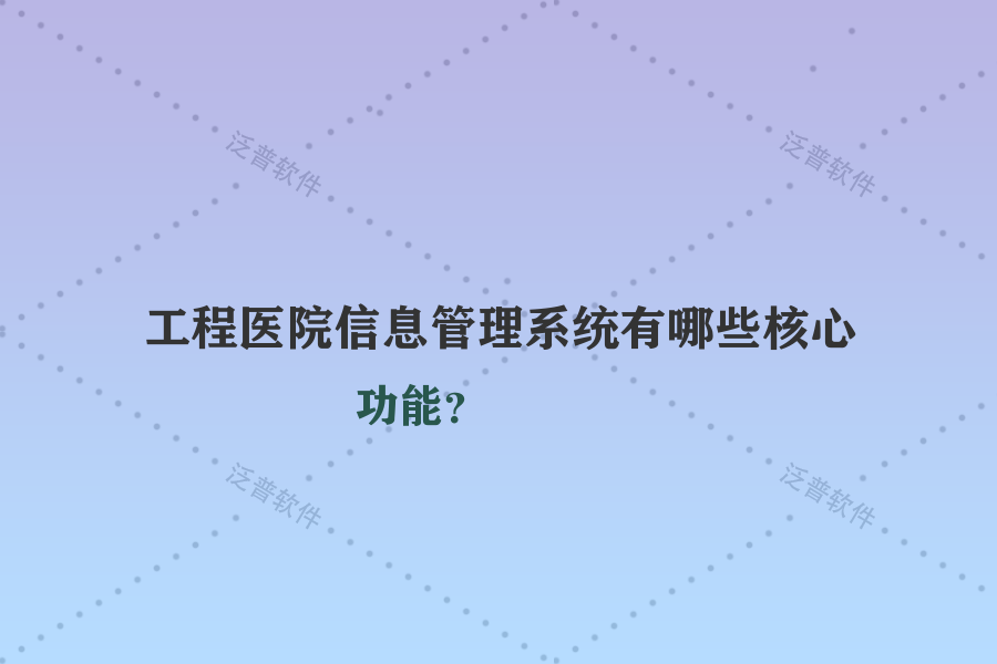工程醫(yī)院信息管理系統(tǒng)有哪些核心功能？