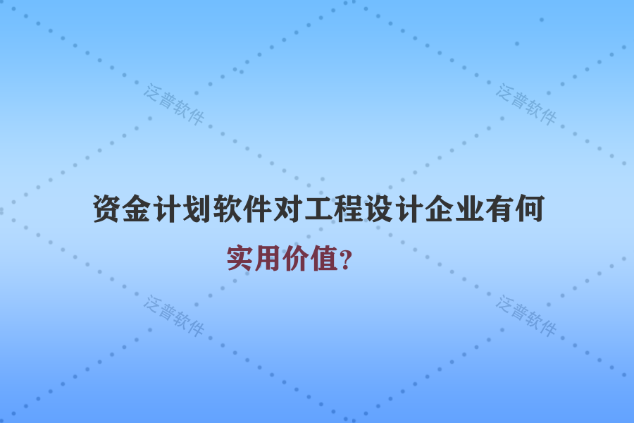 資金計劃軟件對工程設(shè)計企業(yè)有何實用價值？