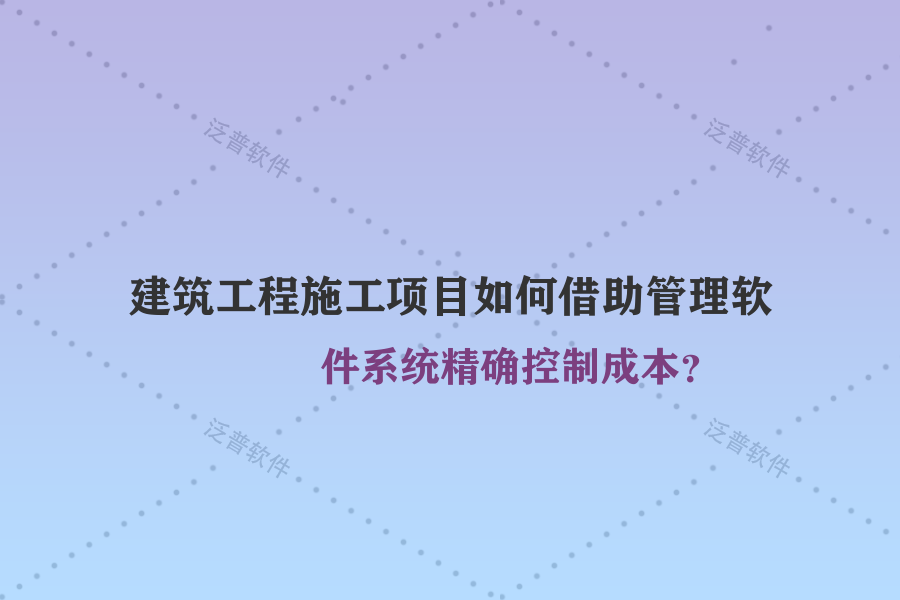 建筑工程施工項目如何借助管理軟件系統(tǒng)精確控制成本？