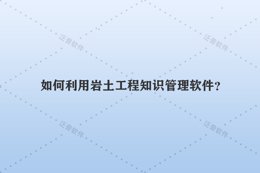 如何利用巖土工程知識(shí)管理軟件？