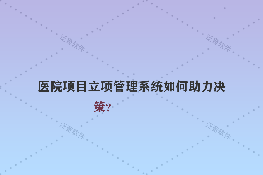醫(yī)院項目立項管理系統(tǒng)如何助力決策？