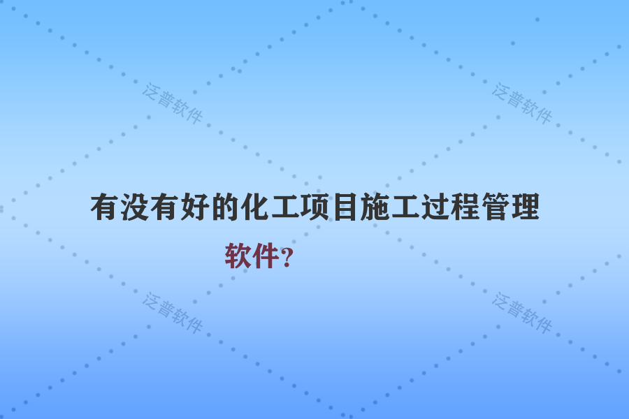 有沒有好的化工項(xiàng)目施工過程管理軟件？