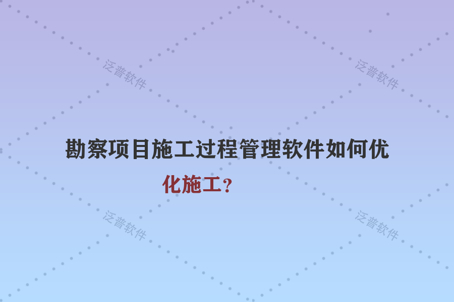勘察項(xiàng)目施工過程管理軟件如何優(yōu)化施工？